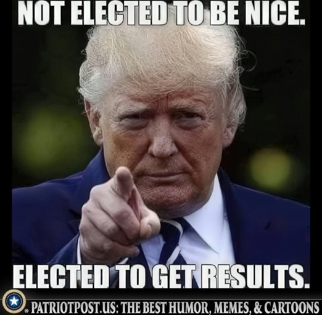 NOT ELECTED TO BE NICE. ELECTED TO GET RESULTS. PATRIOTPOST.US: THE BEST HUMOR, MEMES, & CARTOONS