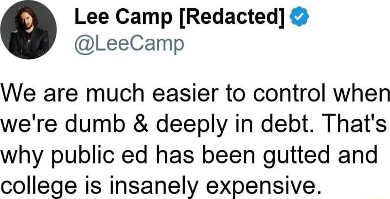 Lee Camp Redacted LeeCamp We are much easier to control when were dumb deeply in debt Thats why public ed has been gutted and college is insanely expensive