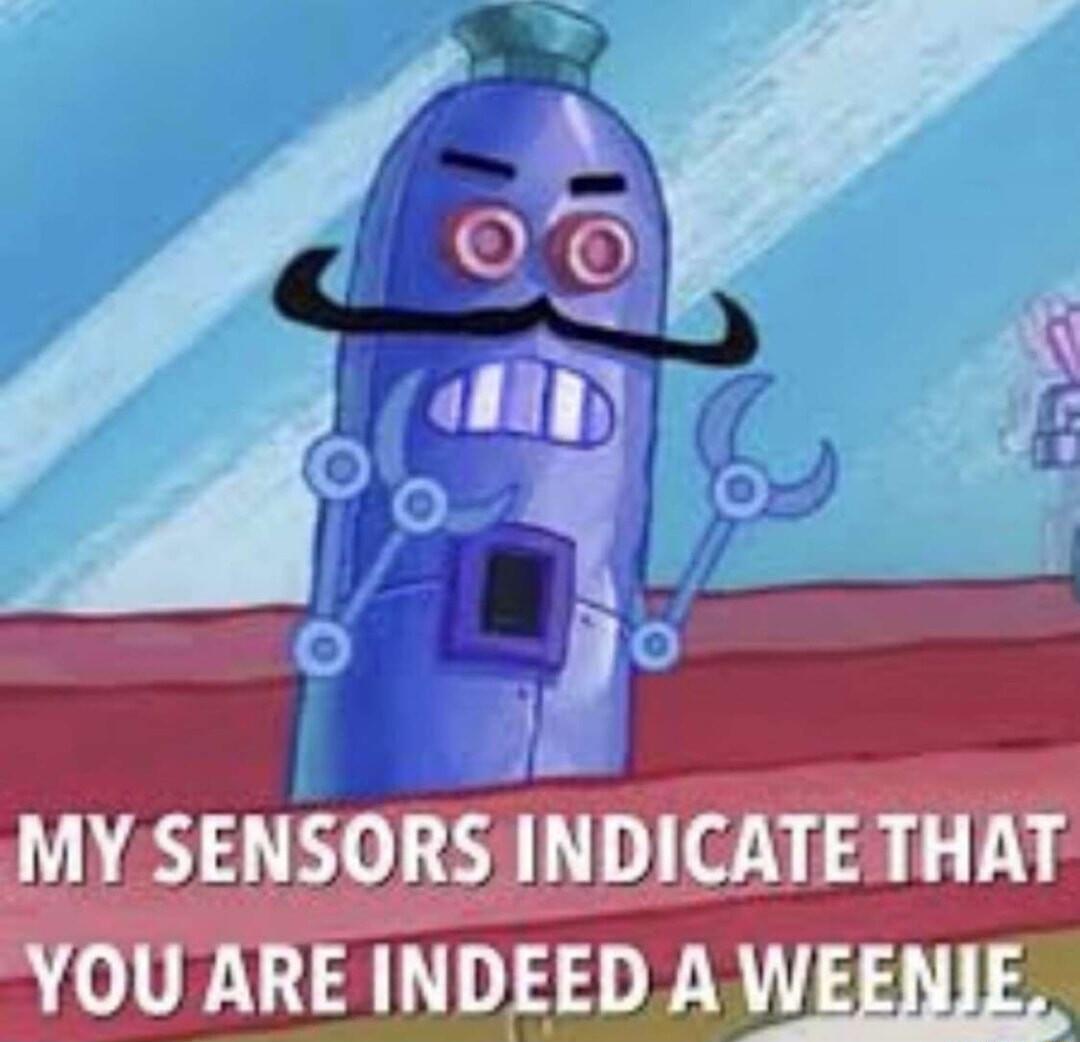 MY SENSORS INDICATE THAT YOU ARE INDEED A WEENIE