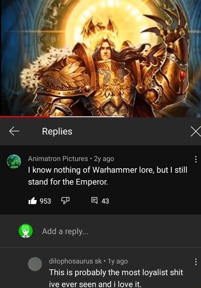 IS X m Animatron Pictures 2y ago I know nothing of Warhammer lore but still stand for the Emperor il 953 P B 43 Add areply dilophosaurus sk 1y ago This is probably the most loyalist shit ive ever seen and i love it
