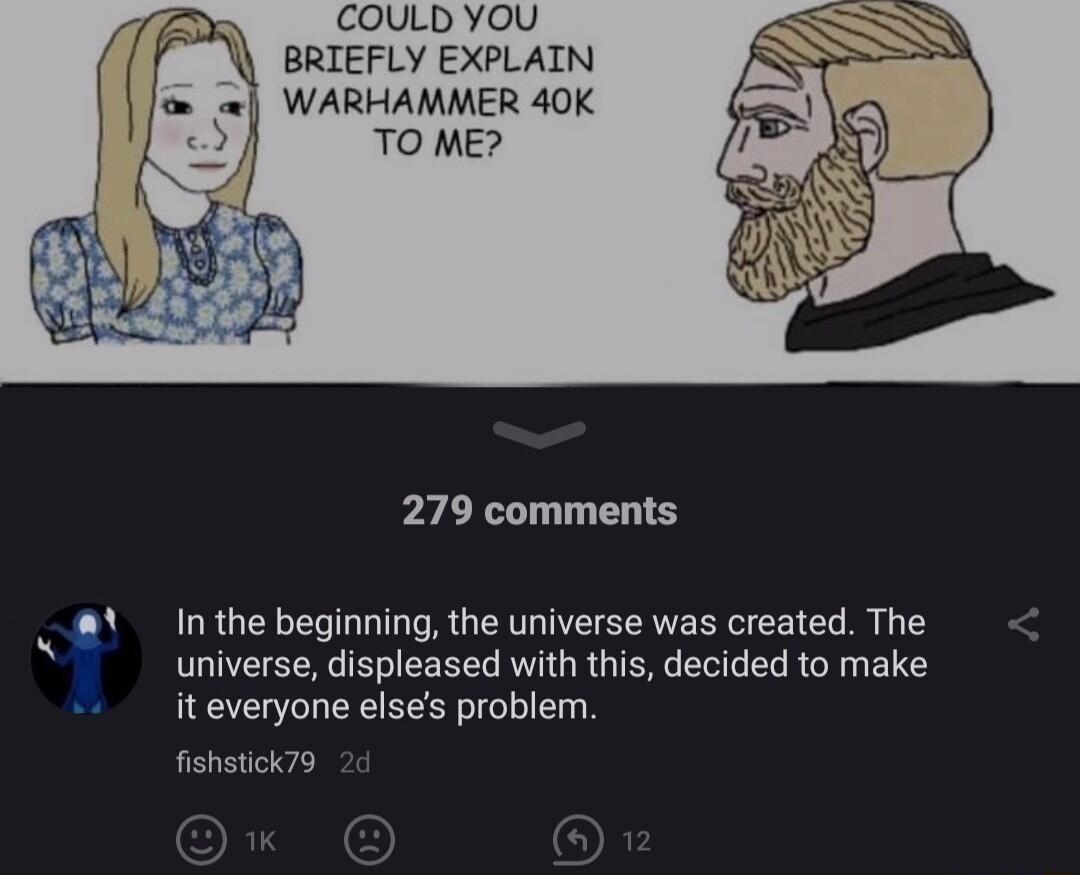 COULD YOU BRIEFLY EXPLAIN WARHAMMER 40K TO ME b 279 comments Inthe beginning the universe was created The universe displeased with this decided to make iteveryone elses problem fishstick79