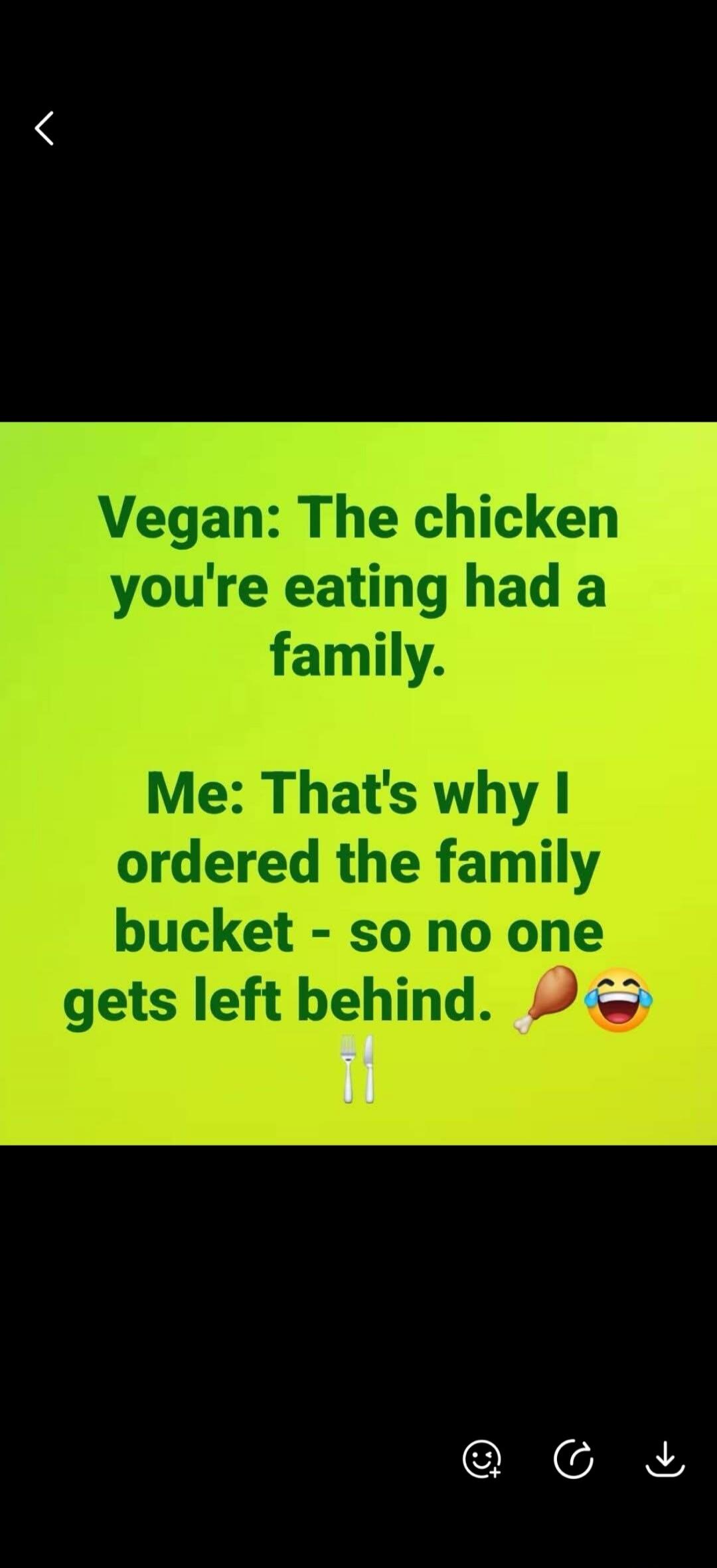 Vegan: The chicken you're eating had a family. Me: That's why I ordered the family bucket - so no one gets left behind.
