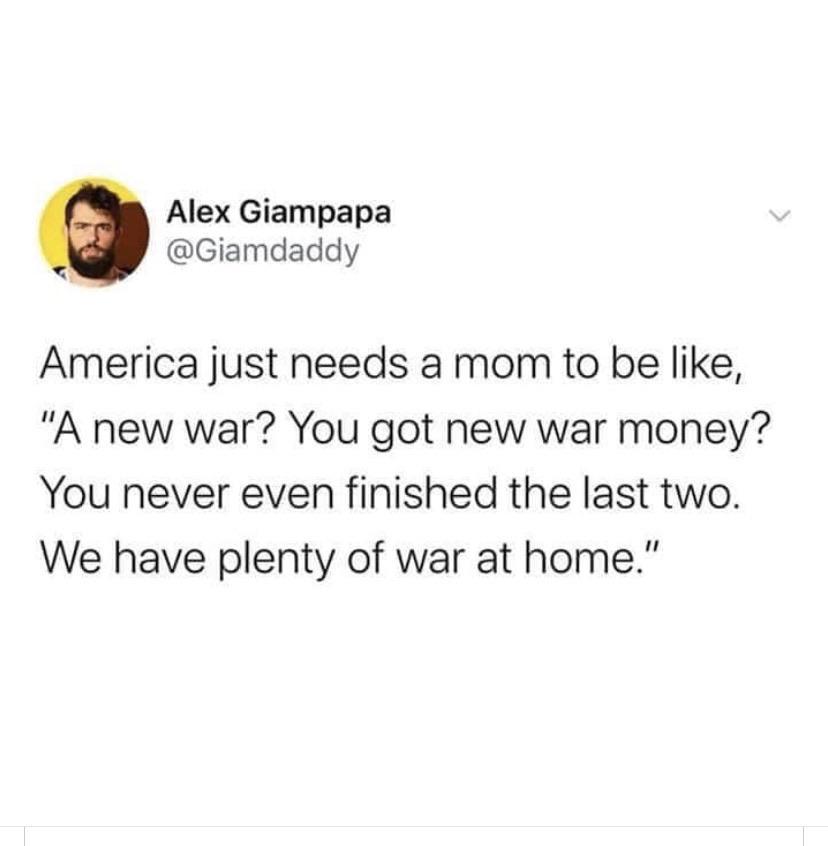 Alex Giampapa Giamdaddy America just needs a mom to be like A new war You got new war money You never even finished the last two We have plenty of war at home