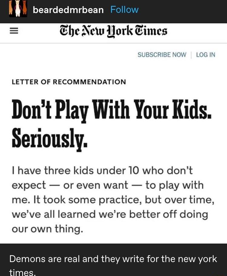 beardedmrbean Fo he New Aork Times llow LETTER OF RECOMMENDATION Dont Play With Your Kids Seriously have three kids under 10 who dont expect or even want to play with me It took some practice but over time weve all learned were better off doing our own thing mons are real and they write for the new york
