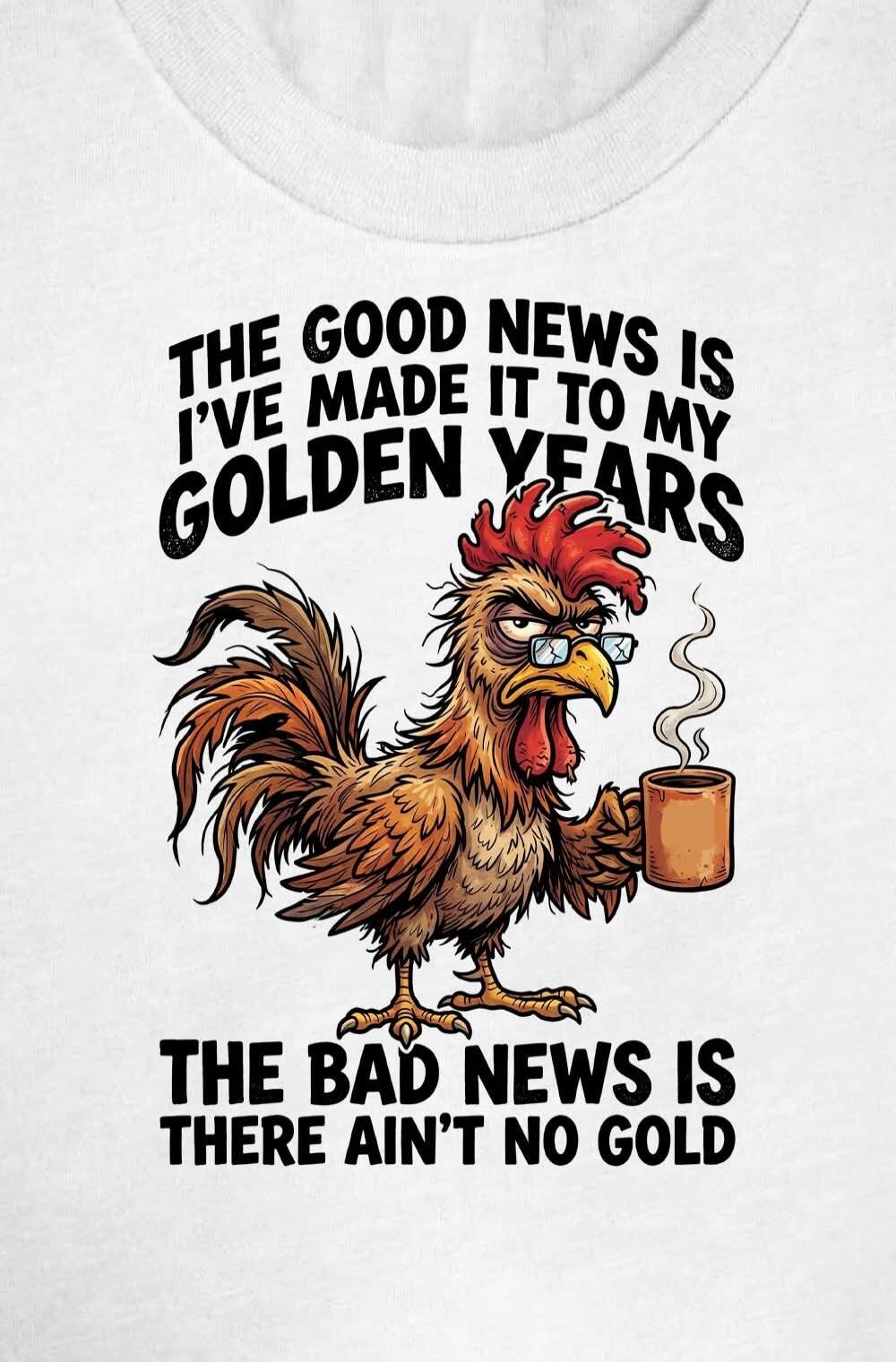 THE GOOD NEWS IS I'VE MADE IT TO MY GOLDEN YEARS THE BAD NEWS IS THERE AIN'T NO GOLD