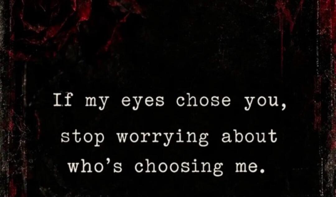 If my eyes chose you, stop worrying about who's choosing me.