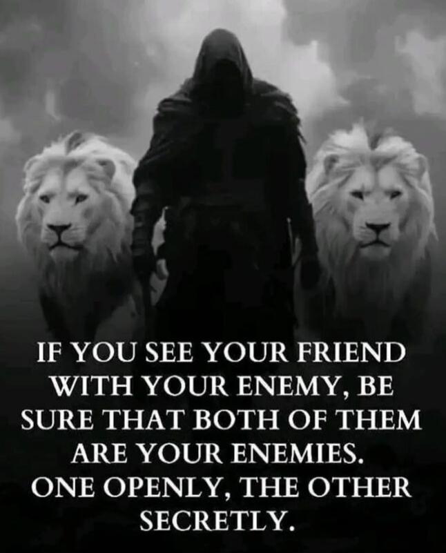 IF YOU SEE YOUR FRIEND WITH YOUR ENEMY, BE SURE THAT BOTH OF THEM ARE YOUR ENEMIES. ONE OPENLY, THE OTHER SECRETLY.