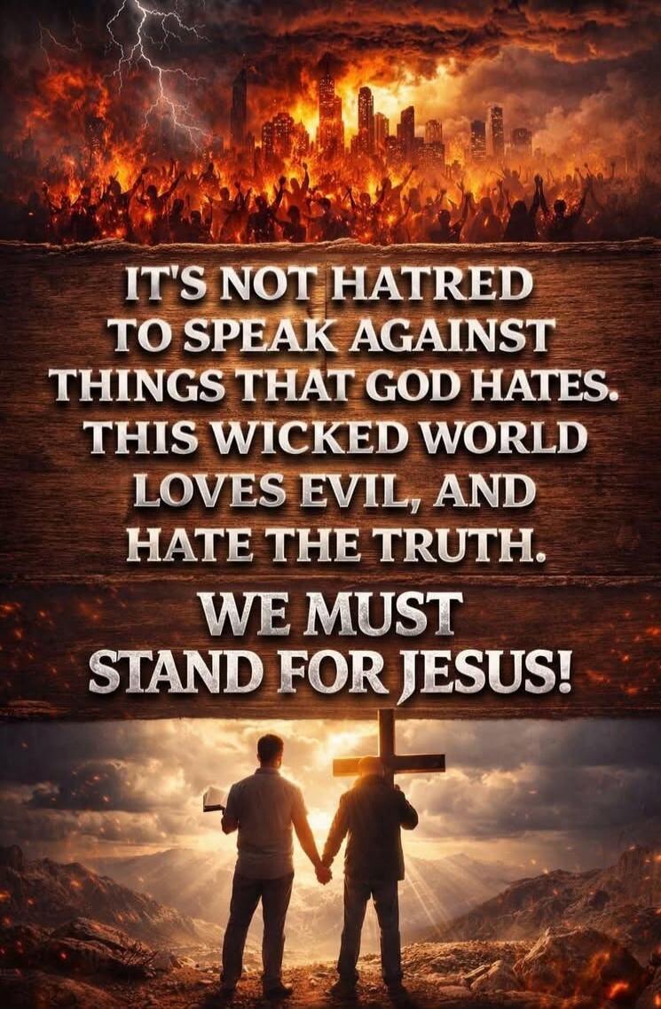 IT'S NOT HATRED TO SPEAK AGAINST THINGS THAT GOD HATES. THIS WICKED WORLD LOVES EVIL, AND HATE THE TRUTH. WE MUST STAND FOR JESUS!