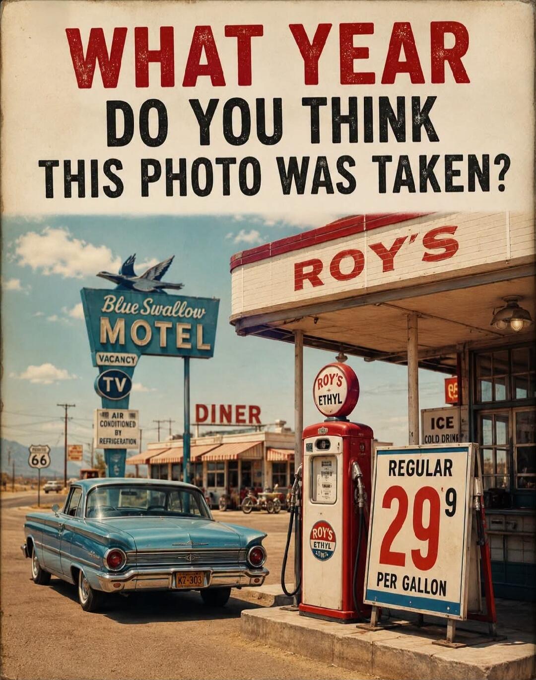 WHAT YEAR DO YOU THINK THIS PHOTO WAS TAKEN? Blue Swallow MOTEL VACANCY TV AIR CONDITIONED BY REFRIGERATION DINER ROY'S ROY'S ETHYL ICE COLD DRINK REGULAR 29⁹ PER GALLON 66 KZ-303