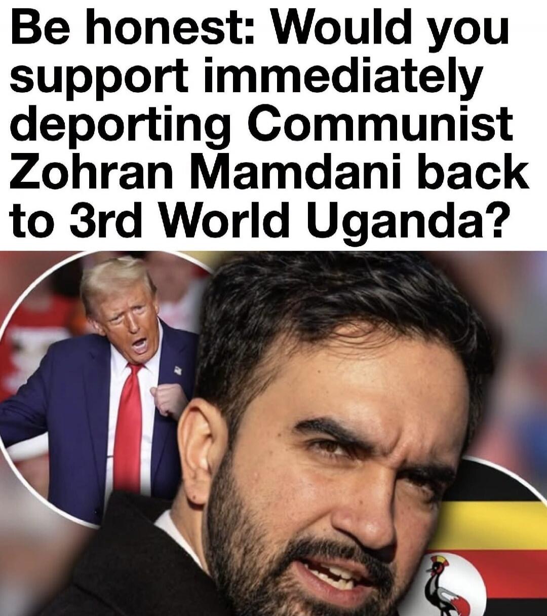 Be honest: Would you support immediately deporting Communist Zohran Mamdani back to 3rd World Uganda?