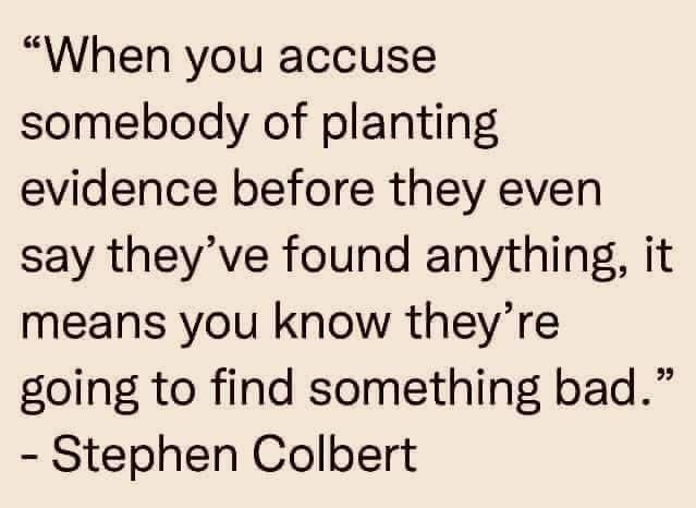 When you accuse somebody of planting evidence before they even say theyve found anything it means you know theyre going to find something bad Stephen Colbert