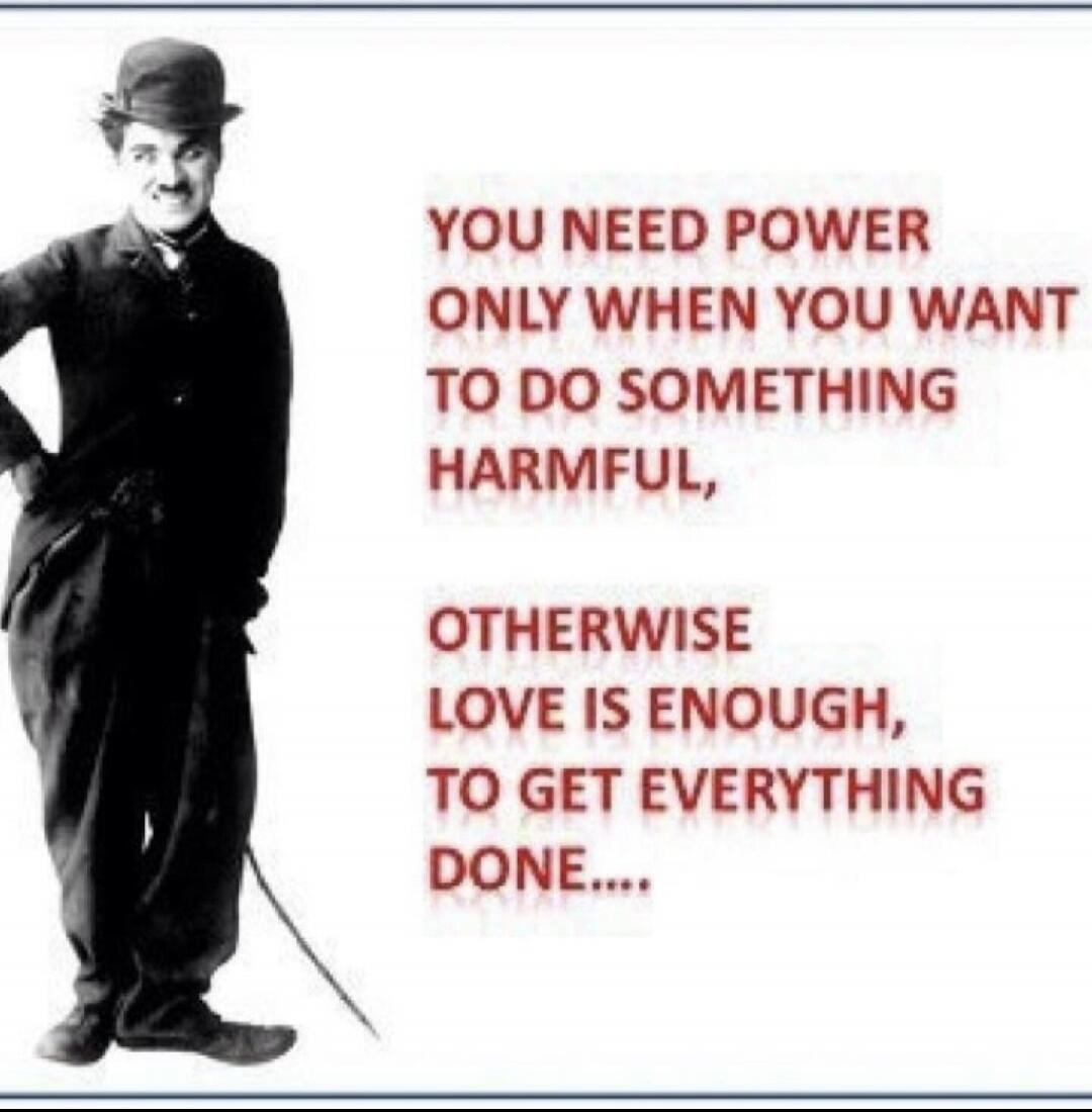 YOU NEED POWER ONLY WHEN YOU WANT TO DO SOMETHING HARMFUL, OTHERWISE LOVE IS ENOUGH, TO GET EVERYTHING DONE....