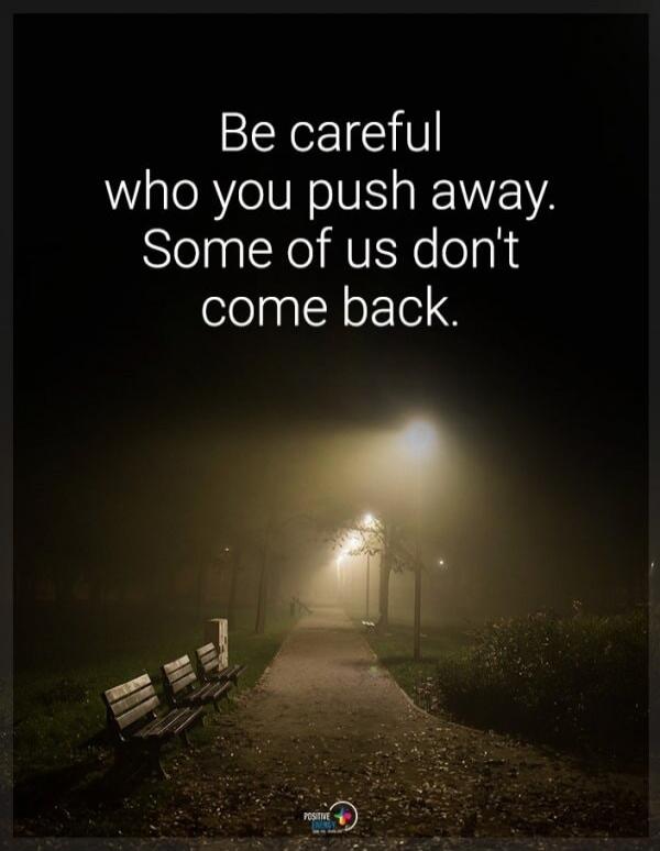 Be careful who you push away. Some of us don't come back.