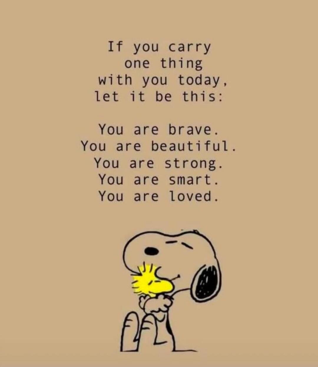If you carry one thing with you today, let it be this: You are brave. You are beautiful. You are strong. You are smart. You are loved.