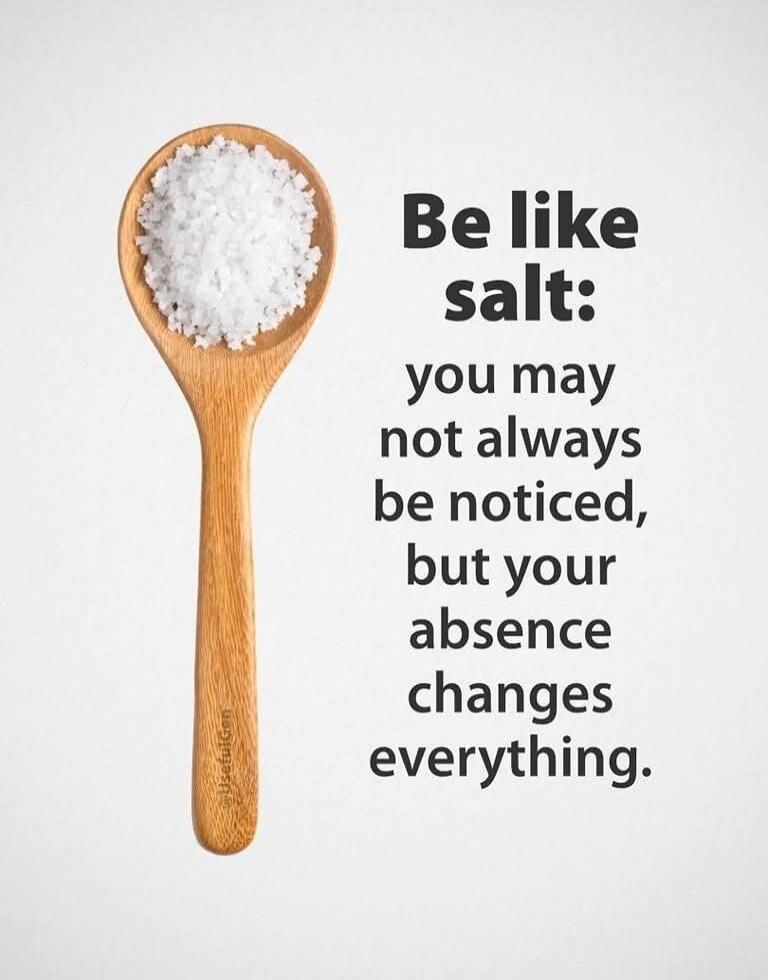 Be like salt: you may not always be noticed, but your absence changes everything.