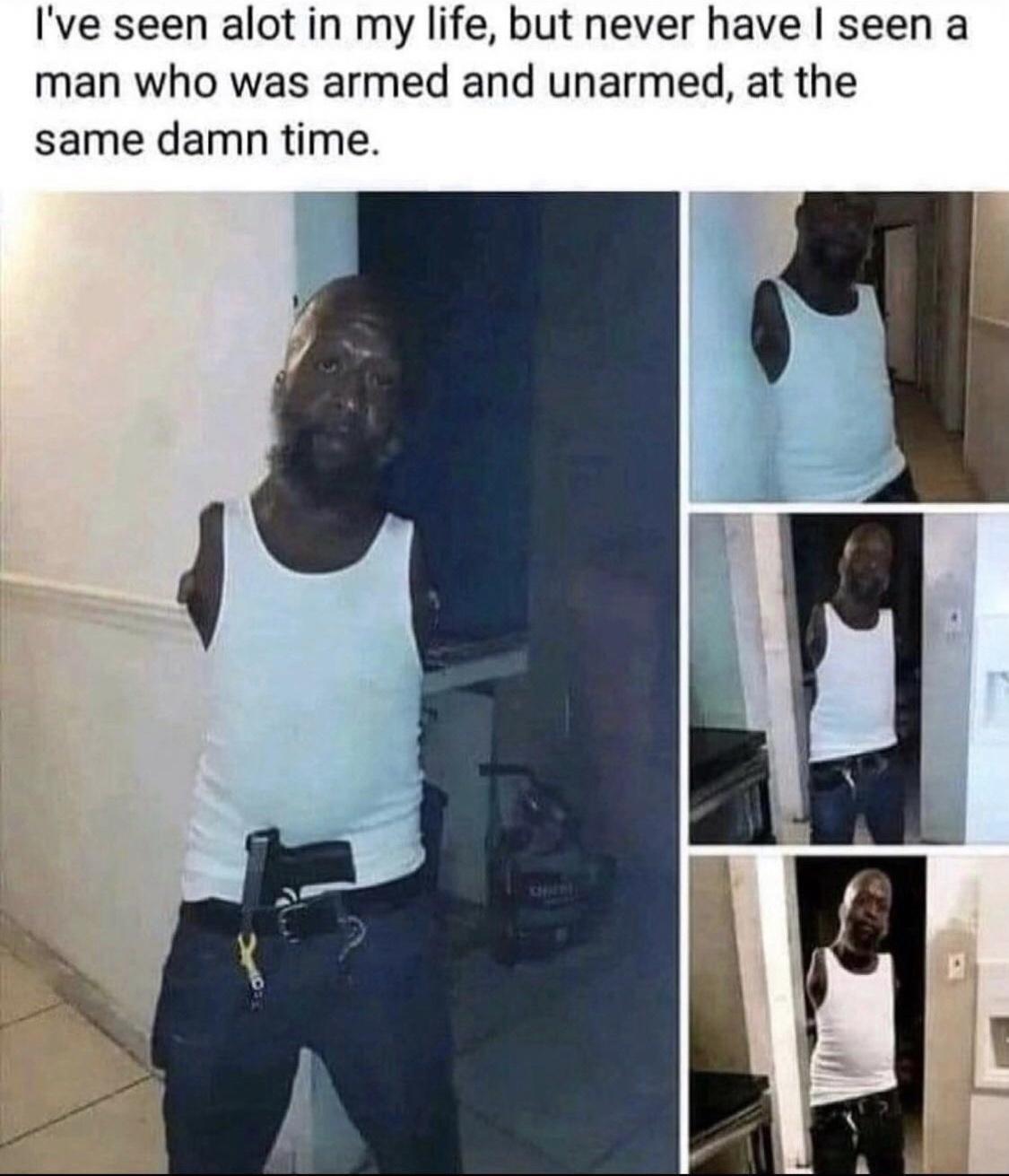 Ive seen alot in my life but never have seen a man who was armed and unarmed at the same damn time