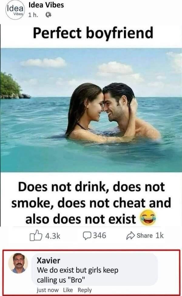 Idea dea Vibes viss 1h Perfect boyfriend Does not drink does not smoke does not cheat and also does not exist oy 43k D346 share 1k Xavier We do exist but girls keep calling us Bro justnow Like Reply