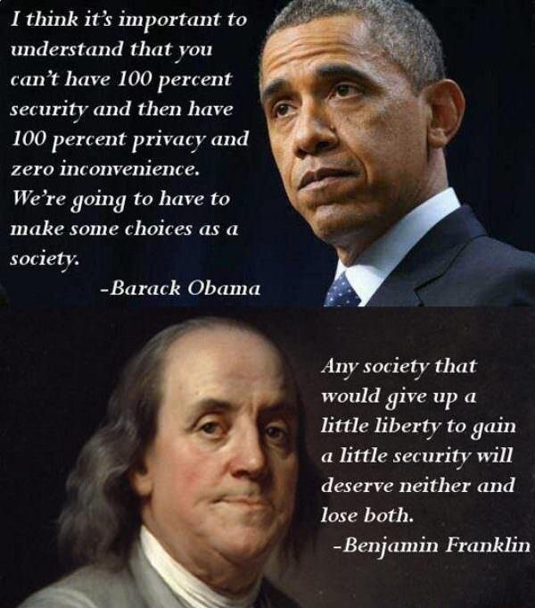1 think its important to understand that you cant have 100 percent security and then have 100 percent privacy and zero inconvenience Were going to have to make some choices as a society Barack Obama Any society that would give up a little liberty to gain a little security will deserve neither and lose both Benjamin Franklin