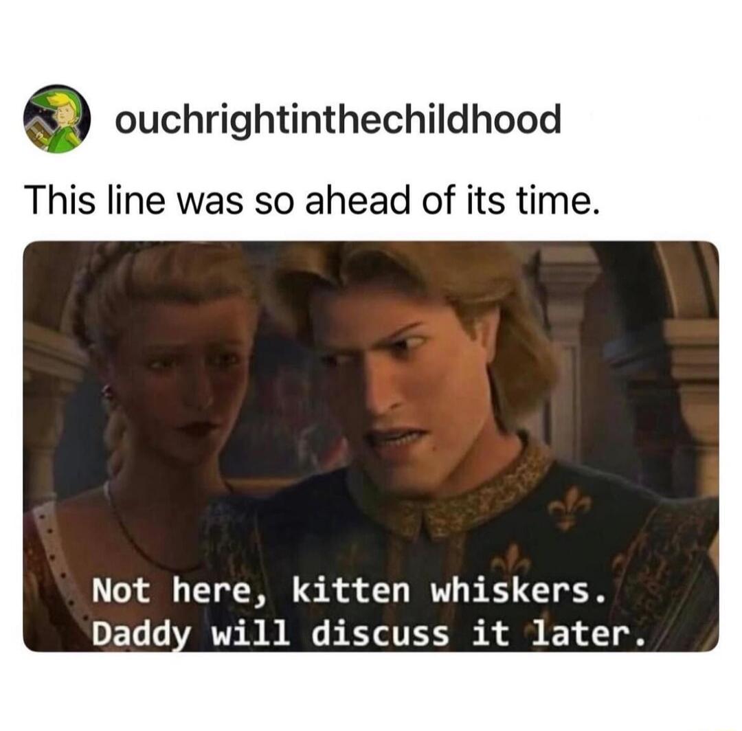 ouchrightinthechildhood This line was so ahead of its time Not here kitten whiskers Daddy will discuss it later