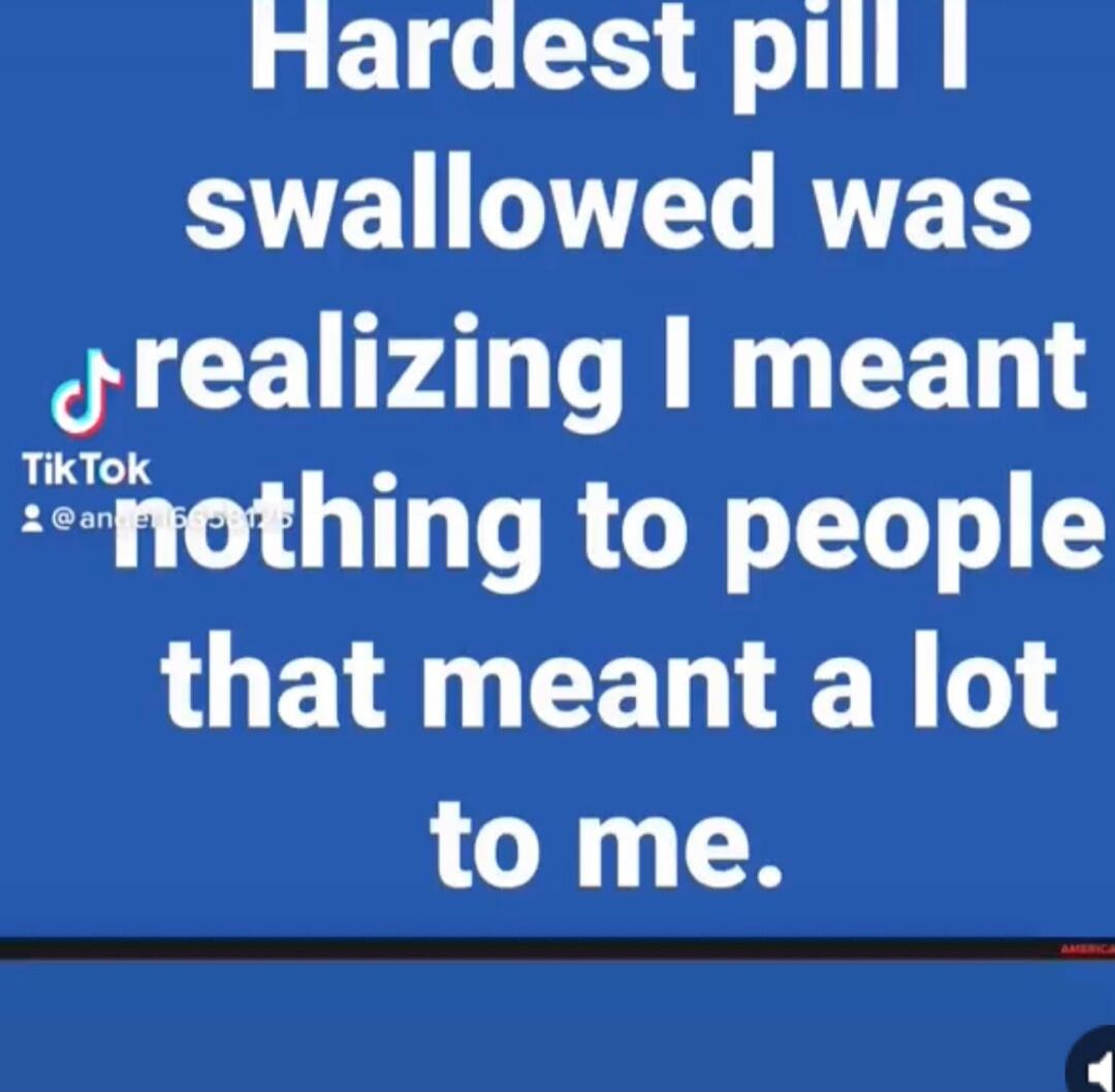 Hardest pill I swallowed was realizing I meant nothing to people that meant a lot to me.