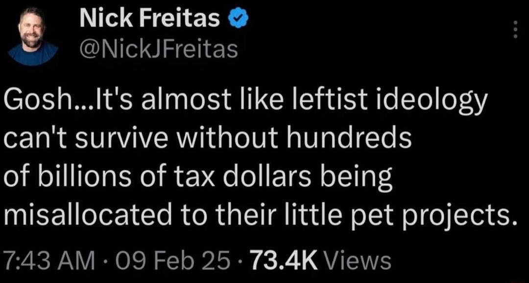 Nick Freitas NickJFreitas GoshIts almost like leftist ideology cant survive without hundreds of billions of tax dollars being misallocated to their little pet projects 743 AM 09 Feb 25 734K Views