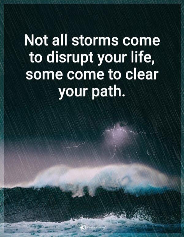Not all storms come to disrupt your life, some come to clear your path.