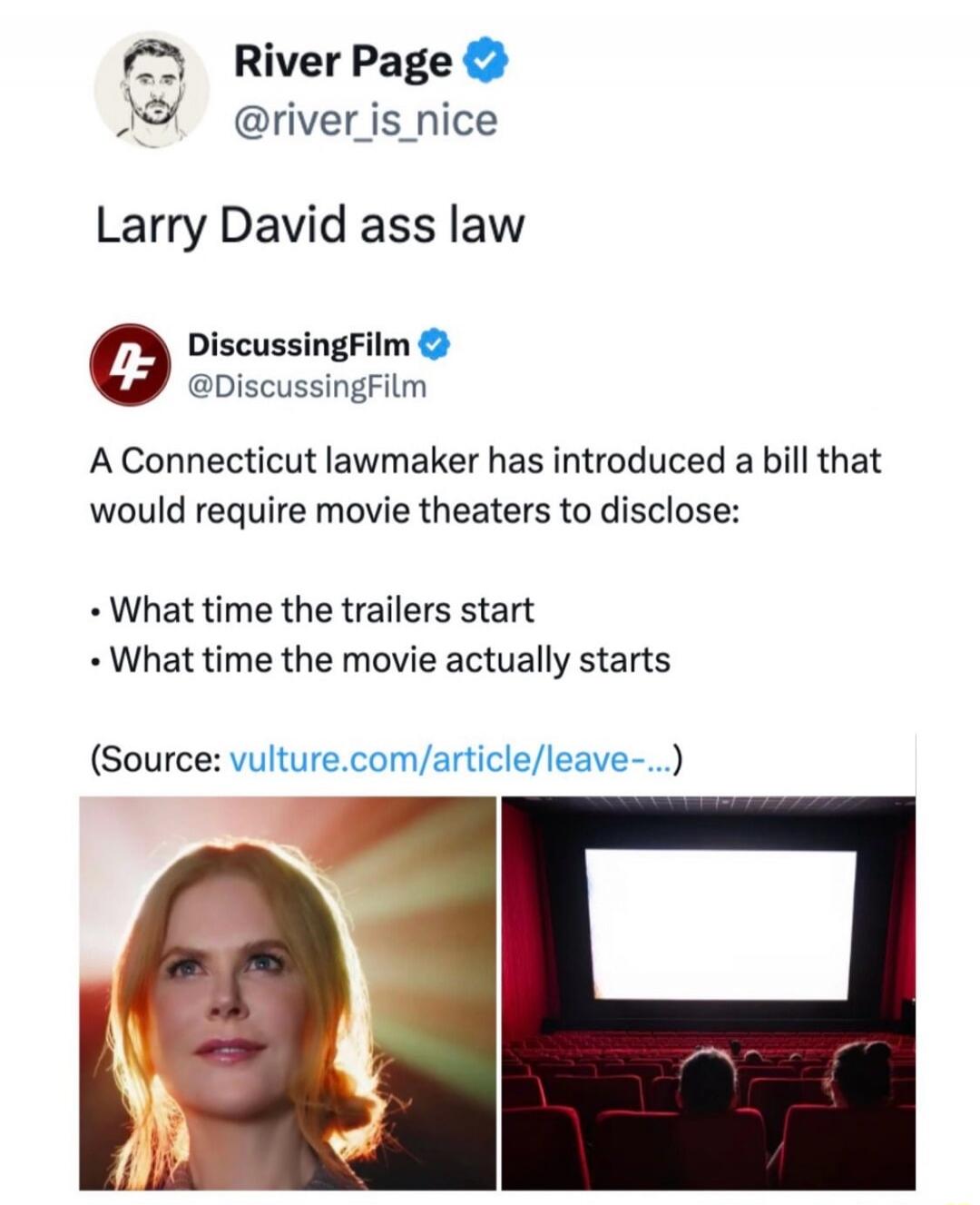 River Page @river_is_nice Larry David ass law DiscussingFilm @DiscussingFilm A Connecticut lawmaker has introduced a bill that would require movie theaters to disclose: What time the trailers start What time the movie actually starts (Source: vulture.com/article/leave-...) (Image shows Nicole Kidman and a movie theater)