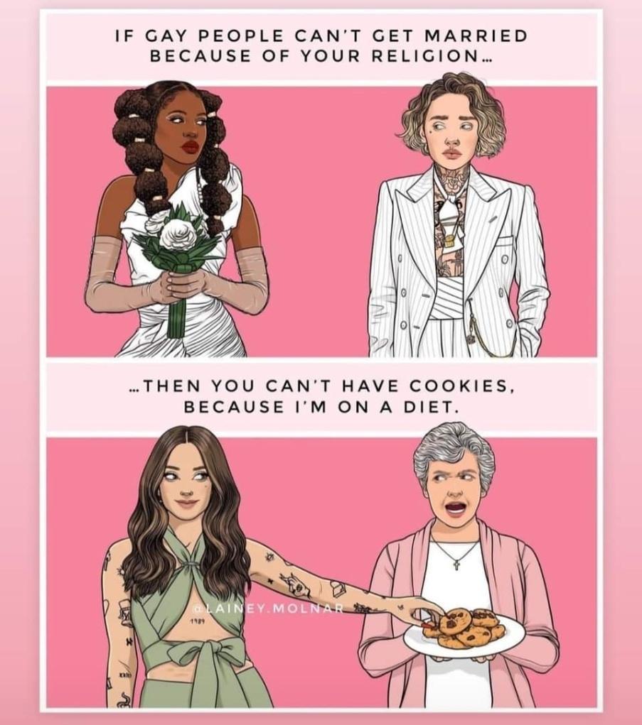 IF GAY PEOPLE CANT GET MARRIED BECAUSE OF YOUR RELIGION THEN YOU CANT HAVE COOKIES BECAUSE IM ON A DIET