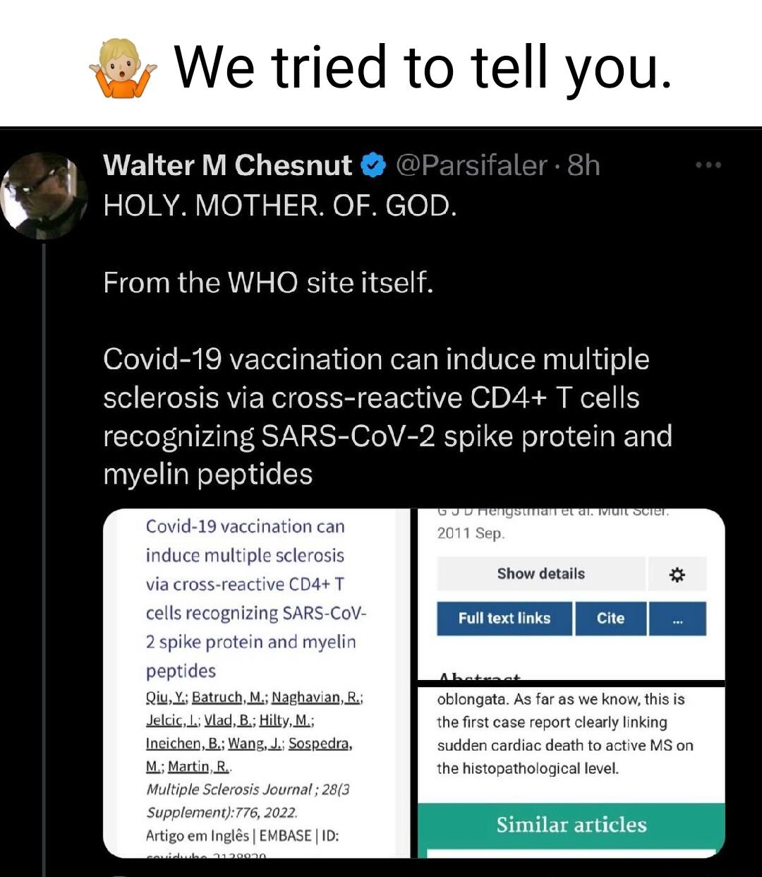 We tried to tell you i Walter M Chesnut HOLY MOTHER OF GOD From the WHO site itself Covid 19 vaccination can induce multiple sclerosis via cross reactive CD4 T cells recognizing SARS CoV 2 spike protein and myelin peptides Similar articles