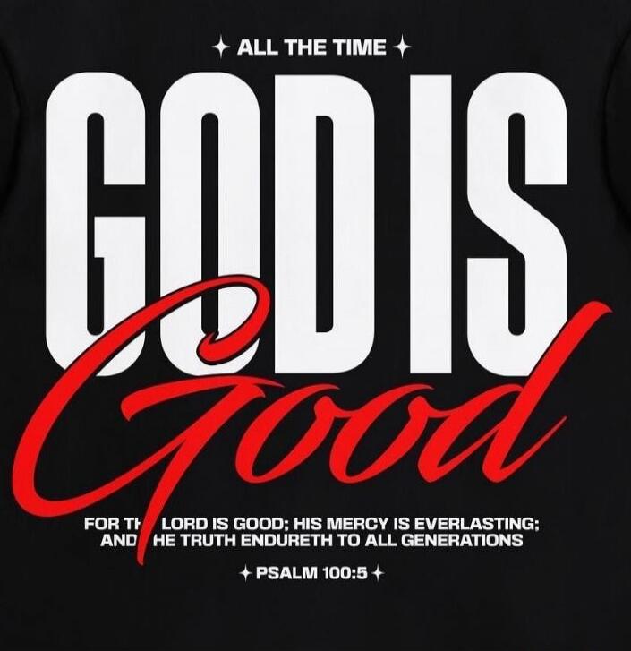 ALL THE TIME GOD IS Good FOR THE LORD IS GOOD; HIS MERCY IS EVERLASTING; AND HIS TRUTH ENDURETH TO ALL GENERATIONS PSALM 100:5