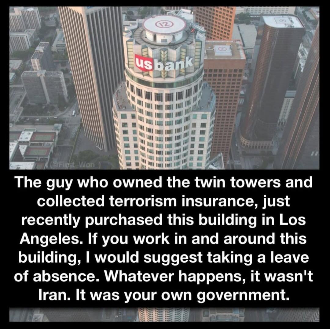 The guy who owned the twin towers and collected terrorism insurance, just recently purchased this building in Los Angeles. If you work in and around this building, I would suggest taking a leave of absence. Whatever happens, it wasn't Iran. It was your own government.