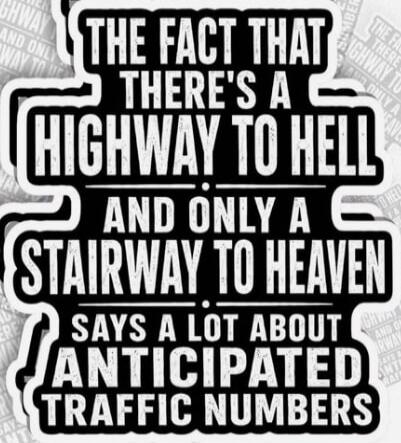 THE FACT THAT THERE'S A HIGHWAY TO HELL AND ONLY A STAIRWAY TO HEAVEN SAYS A LOT ABOUT ANTICIPATED TRAFFIC NUMBERS