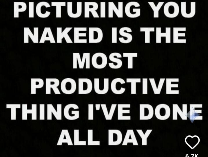 PICTURING YOU NAKED IS THE MOST PRODUCTIVE THING I'VE DONE ALL DAY