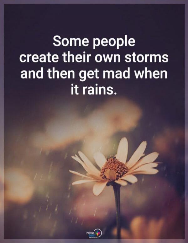Some people create their own storms and then get mad when it rains. POSITIVE ENERGY