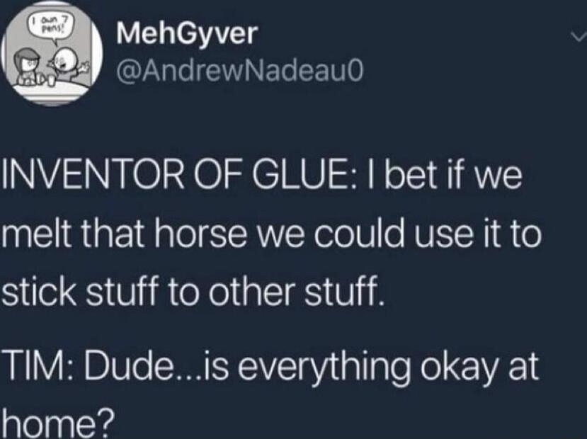 MehGyver R INETe CETI0 INVENTOR OF GLUE bet if we melt that horse we could use it to stick stuff to other stuff TIM Dudeis everything okay at home