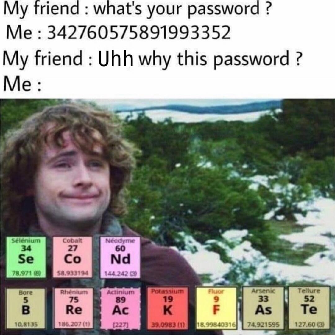 My friend : what's your password ? Me : 342760575891993352 My friend : Uhh why this password ? Me :