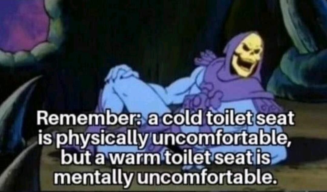 Remember: a cold toilet seat is physically uncomfortable, but a warm toilet seat is mentally uncomfortable.