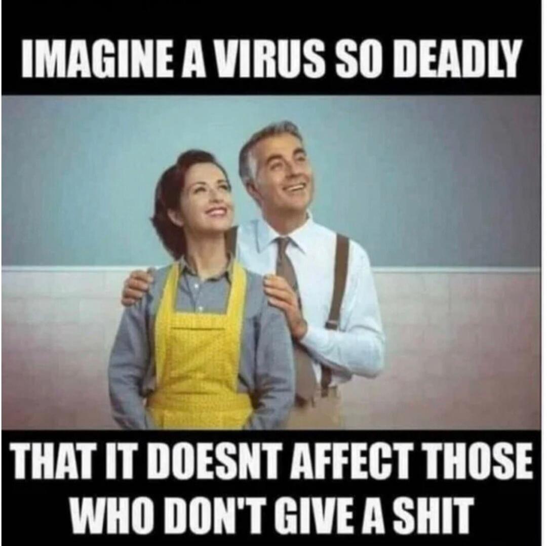 IMAGINE A VIRUS SO DEADLY THAT IT DOESNT AFFECT THOSE WHO DON'T GIVE A SHIT