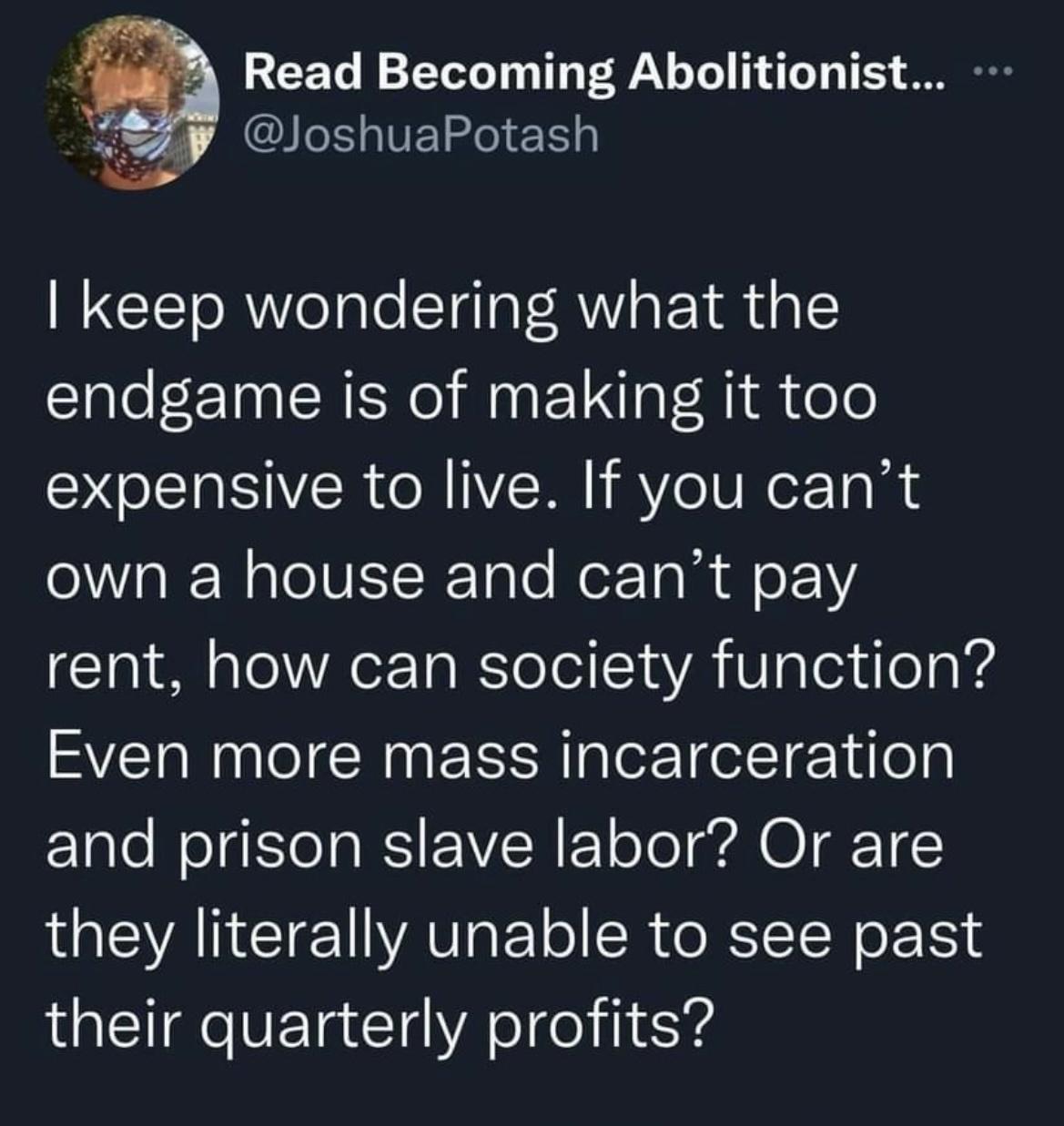 Read Becoming Abolitionist g IGLTEGIEE S keep wondering what the e TN CREReI M ET l oo expensive to live If you cant own a house and cant pay Gl R o Rl e 1 aA alel ileTa 4 Even more mass incarceration and prison slave labor Or are they literally unable to see past their quarterly profits