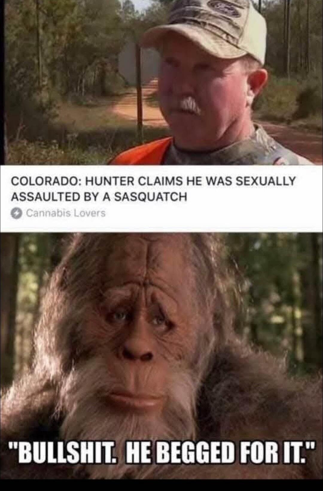 COLORADO: HUNTER CLAIMS HE WAS SEXUALLY ASSAULTED BY A SASQUATCH
BULLSHIT. HE BEGGED FOR IT.