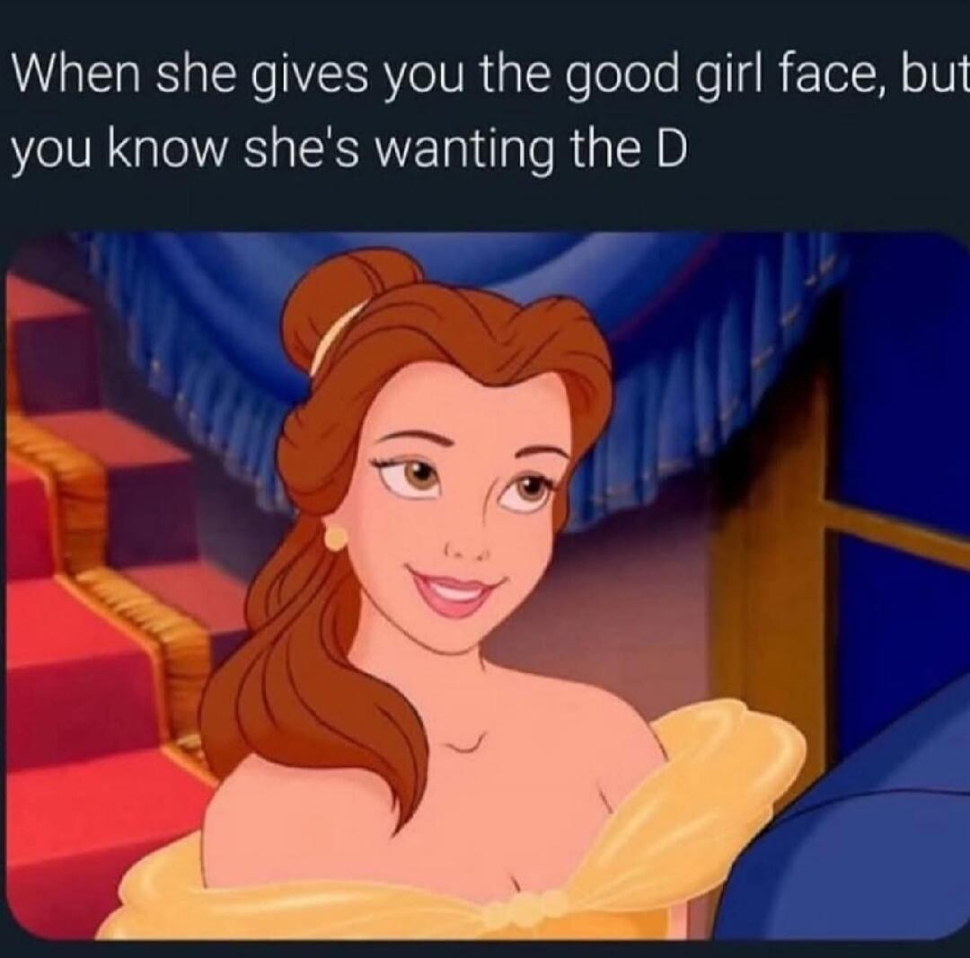 When she gives you the good girl face, but you know she's wanting the D
