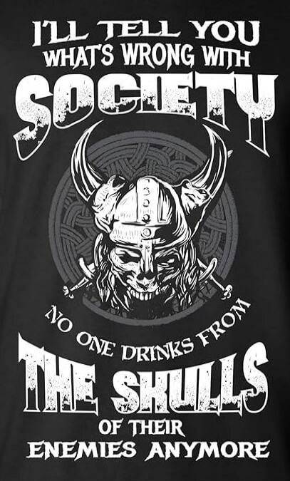 I'LL TELL YOU WHAT'S WRONG WITH SOCIETY NO ONE DRINKS FROM THE SKULLS OF THEIR ENEMIES ANYMORE