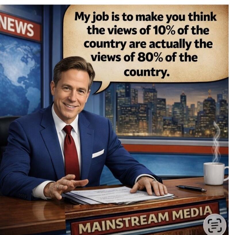 My job is to make you think the views of 10% of the country are actually the views of 80% of the country.
