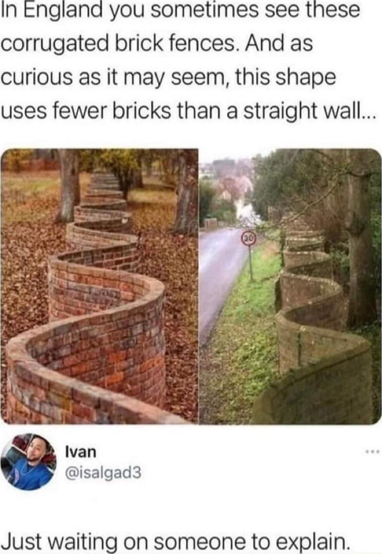 n england you sometimes see these corrugated brick fences And as curious as it may seem this shape uses fewer bricks than a straight wall Just waiting on someone to explain