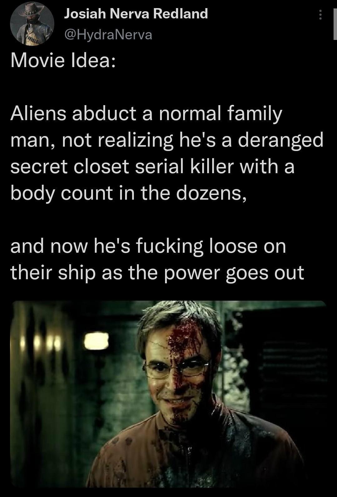 7 Josiah Nerva Redland Y eHydraNerva Movie Idea Aliens abduct a normal family man not realizing hes a deranged secret closet serial killer with a body count in the dozens and now hes fucking loose on their ship as the power goes out M