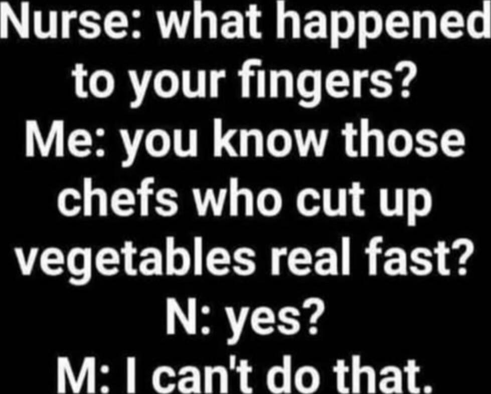 Nurse: what happened to your fingers? Me: you know those chefs who cut up vegetables real fast? N: yes? M: I can't do that.
