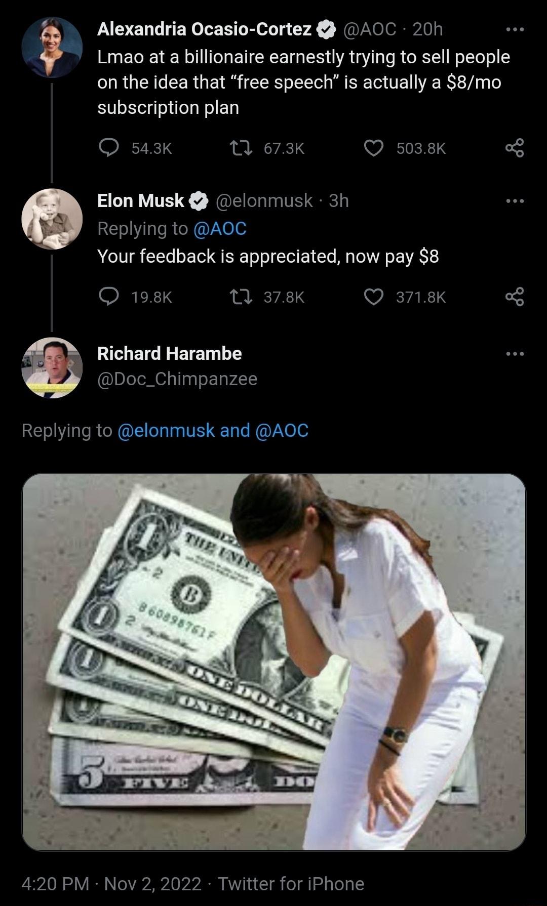 Alexandria Ocasio Cortez AOC 20h Lmao at a billionaire earnestly trying to sell people on the idea that free speech is actually a 8mo subscription plan Q sa3k e TEN Q so3sK Elon Musk elonmusk 2h Replying to AOC Your feedback is appreciated now pay 8 O 198k 0 7K Richard Harambe Doc_Chimpanzee Replying to elonmusk and AOC 420 PM Nov 2 2 Twitter for iPhone