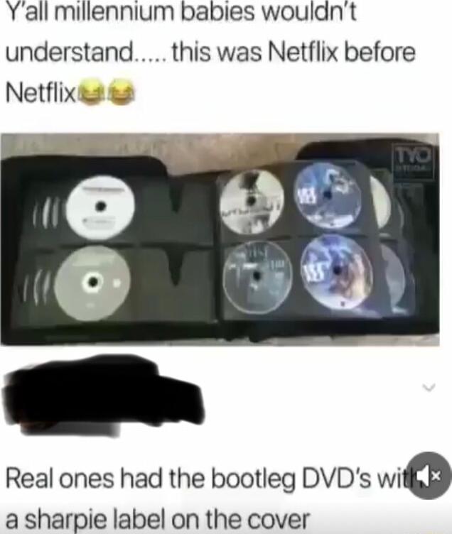 Yall millennium babies wouldnt understand this was Netflix before Netflixt 2 Real ones had the bootleg DVDs wnc a sharpie label on the cover