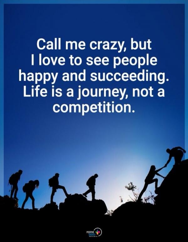 Call me crazy, but I love to see people happy and succeeding. Life is a journey, not a competition.