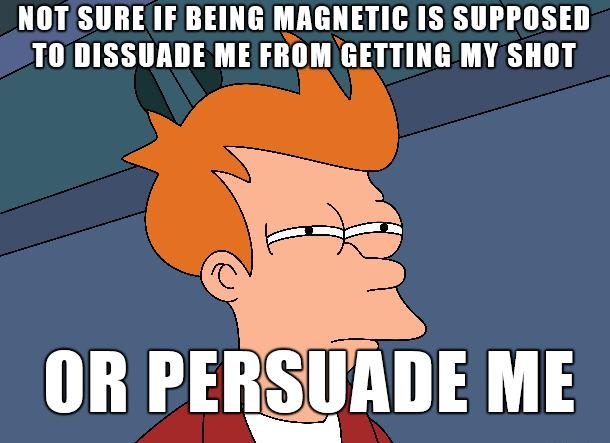 NOT SUREIF BEING MAGNETIC IS SUPPOSED TODISSUADE ME FROM GETTING MY SHOT g y